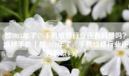 都2021年了，手机维修行业还有前景吗？维修手机「都2021年了，手机维修行业还有前景吗？」