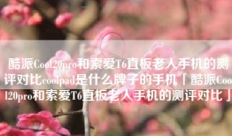 酷派Cool20pro和索爱T6直板老人手机的测评对比coolpad是什么牌子的手机「酷派Cool20pro和索爱T6直板老人手机的测评对比」