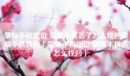 荣耀手机定位 荣耀手机丢了怎么找回荣耀手机找回「荣耀手机定位 荣耀手机丢了怎么找回」