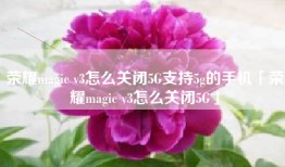 荣耀magic v3怎么关闭5G支持5g的手机「荣耀magic v3怎么关闭5G」