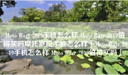 Moto Razr 2019手机怎么样 Moto Razr 2019值得买吗摩托罗拉手机怎么样「Moto Razr 2019手机怎么样 Moto Razr 2019值得买吗」