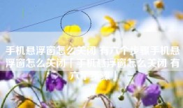 手机悬浮窗怎么关闭 有六个步骤手机悬浮窗怎么关闭「手机悬浮窗怎么关闭 有六个步骤」
