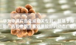 华为申请广告生成相关专利，能基于原始广告和参数生成效果较好的动态广告