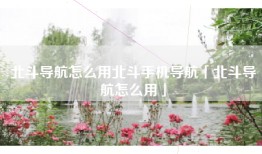北斗导航怎么用北斗手机导航「北斗导航怎么用」