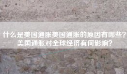 什么是美国通胀美国通胀的原因有哪些？美国通胀对全球经济有何影响？