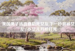 美国男子扬言要勒死女友,下一秒就被女友15岁女儿开枪打死