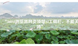 “360AI浏览器网页顶部AI工具栏，不能关闭”