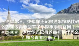 ＊#220807#，少年你还记得这串神秘代码么？如今青春回来了小辣椒手机官网「＊#220807#，少年你还记得这串神秘代码么？如今青春回来了」