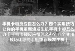 手机卡顿反应慢怎么办？四个实用技巧让你的手机重新焕发生机手机卡顿怎么办「手机卡顿反应慢怎么办？四个实用技巧让你的手机重新焕发生机」