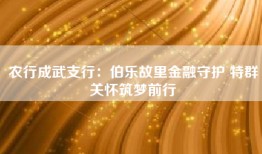 农行成武支行：伯乐故里金融守护 特群关怀筑梦前行