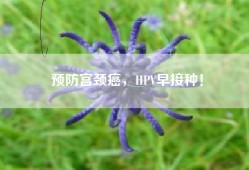 预防宫颈癌，HPV早接种！