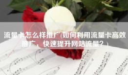 流量卡怎么样推广(如何利用流量卡高效推广，快速提升网站流量？)