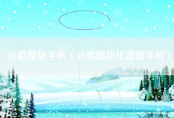 谷歌模块手机（谷歌模块化智能手机）