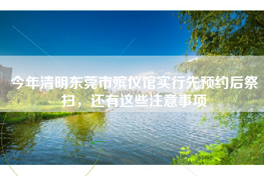 今年清明东莞市殡仪馆实行先预约后祭扫，还有这些注意事项