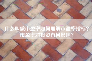 什么叫做市盈率如何理解市盈率指标？市盈率对投资有何影响？