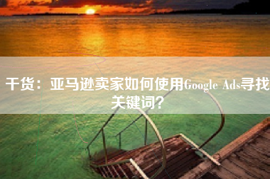 干货：亚马逊卖家如何使用Google Ads寻找关键词？