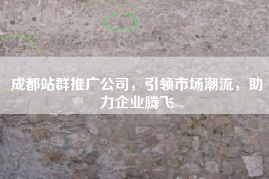 成都站群推广公司，引领市场潮流，助力企业腾飞