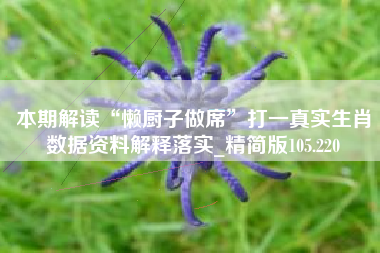 本期解读“懒厨子做席”打一真实生肖数据资料解释落实_精简版105.220