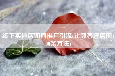 线下实体店如何推广引流(让顾客进店的100条方法)