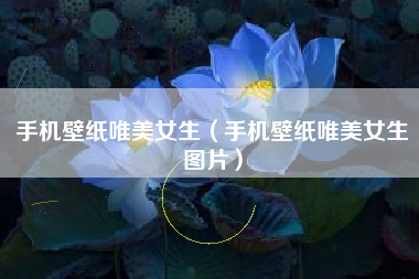 手机壁纸唯美女生（手机壁纸唯美女生图片）