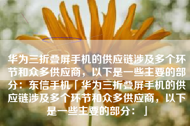 华为三折叠屏手机的供应链涉及多个环节和众多供应商，以下是一些主要的部分：东信手机「华为三折叠屏手机的供应链涉及多个环节和众多供应商，以下是一些主要的部分：」