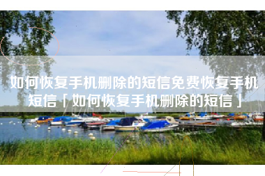如何恢复手机删除的短信免费恢复手机短信「如何恢复手机删除的短信」