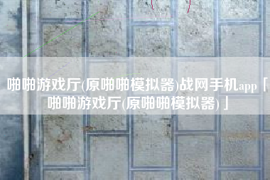 啪啪游戏厅(原啪啪模拟器)战网手机app「啪啪游戏厅(原啪啪模拟器)」